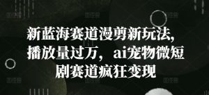 新蓝海赛道漫剪新玩法，播放量过万，ai宠物微短剧赛道疯狂变现【揭秘】-网创学习资源