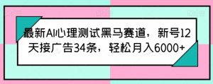 最新AI心理测试黑马赛道，新号12天接广告34条，轻松月入6000+【揭秘】-网创学习资源