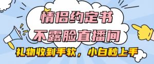 情侣约定书不露脸直播间，礼物收到手软，小白秒上手【揭秘】-网创学习资源