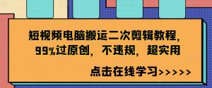 短视频电脑搬运二次剪辑教程，99%过原创，不违规，超实用-网创学习资源