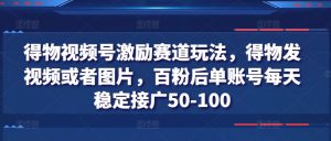 得物视频号激励赛道玩法，得物发视频或者图片，百粉后单账号每天稳定接广50-100-网创学习资源