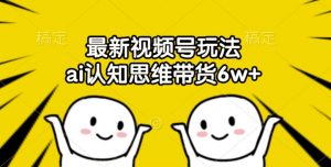 最新视频号玩法，ai认知思维带货6w+【揭秘】-网创学习资源