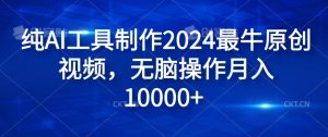 纯AI工具制作2024最牛原创视频，无脑操作月入1W+【揭秘】-网创学习资源
