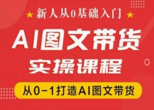 新人从0基础入门，抖音AI图文带货实操课程，从0-1打造AI图文带货-网创学习资源