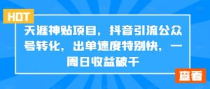 天涯神贴项目，抖音引流公众号转化，出单速度特别快，一周日收益破千-网创学习资源