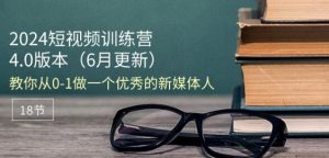 2024短视频训练营-6月4.0版本：教你从0-1做一个优秀的新媒体人(18节)-网创学习资源