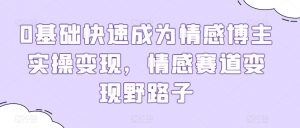 0基础快速成为情感博主实操变现，情感赛道变现野路子-网创学习资源