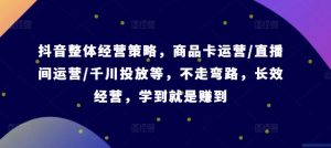 抖音整体经营策略，商品卡运营/直播间运营/千川投放等，不走弯路，学到就是赚到【录音】-网创学习资源