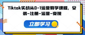 Tiktok实战从0-1运营教学课程，安装-注册-运营-变现-网创学习资源