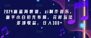 2024新蓝海赛道，ai制作音乐，新手小白抢先布局，花样玩法多项收益，日入300+【揭秘】-网创学习资源
