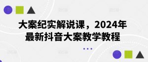 大案纪实解说课，2024年最新抖音大案教学教程-网创学习资源