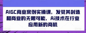 AIGC商业案例实操课，发觉其创造和商业的无限可能，Ai技术在行业应用新的商机-网创学习资源