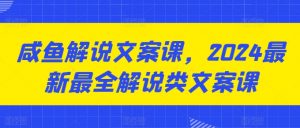咸鱼解说文案课，2024最新最全解说类文案课-网创学习资源