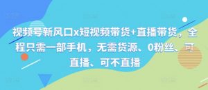 视频号新风口x短视频带货+直播带货，全程只需一部手机，无需货源、0粉丝、可直播、可不直播-网创学习资源