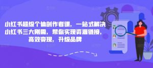 小红书超级个体创作者课，一站式解决小红书三大刚需，帮你实现资源链接，高效变现，升级品牌-网创学习资源