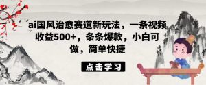 ai国风治愈赛道新玩法，一条视频收益500+，条条爆款，小白可做，简单快捷-网创学习资源