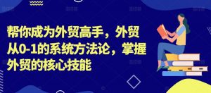 帮你成为外贸高手，外贸从0-1的系统方法论，掌握外贸的核心技能-网创学习资源