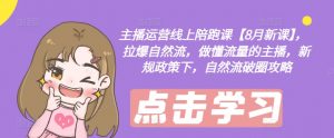 主播运营线上陪跑课【8月新课】，拉爆自然流，做懂流量的主播，新规政策下，自然流破圈攻略-网创学习资源