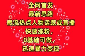 全网首发，截流热点人物话题或直播，快速涨粉，0基础可做，迅速暴力变现【揭秘】-网创学习资源