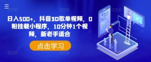 日入500+，抖音3D歌单视频，0粉挂载小程序，10分钟1个视频，新老手适合【揭秘】-网创学习资源