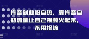抖音创业粉自热，靠抖音自然流量让自己视频火起来，不用投流-网创学习资源