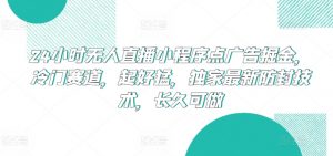 24小时无人直播小程序点广告掘金，冷门赛道，起好猛，独家最新防封技术，长久可做【揭秘】-网创学习资源