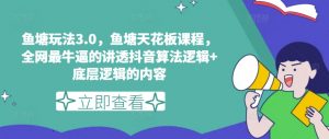 鱼塘玩法3.0，鱼塘天花板课程，全网最牛逼的讲透抖音算法逻辑+底层逻辑的内容（更新）-网创学习资源