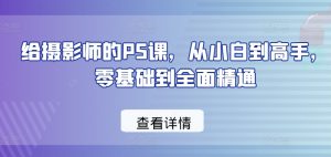 给摄影师的PS课，从小白到高手，零基础到全面精通-网创学习资源