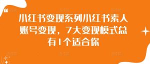 小红书变现系列小红书素人账号变现，7大变现模式总有1个适合你-网创学习资源