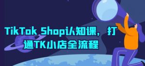 TikTok Shop认知课，打通TK小店全流程-网创学习资源