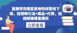 直播带货模型落地特训营线下课，​短视频引流+爆品+付费，短视频锤爆直播间-网创学习资源