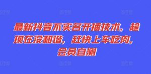 最新抖音不实名开播技术，趁现在没和谐，赶快上车吃肉，会员自测-网创学习资源