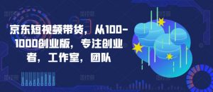 京东短视频带货，从100-1000创业版，专注创业者，工作室，团队-网创学习资源