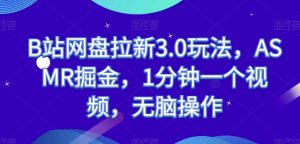 B站网盘拉新3.0玩法，ASMR掘金，1分钟一个视频，无脑操作【揭秘】-网创学习资源