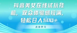 抖音美女在线试玩挂JI，观众体验感拉满，实现轻松变现【揭秘】-网创学习资源