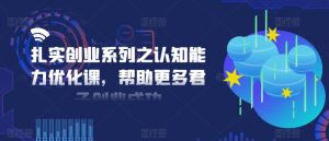 扎实创业系列之认知能力优化课，帮助更多君子创业成功-网创学习资源