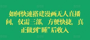 如何快速搭建漫画无人直播间，仅需三部，方便快捷，真正做到“睡”后收入【揭秘】-网创学习资源