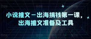 小说推文—出海搞钱第一课，出海推文准备及工具-网创学习资源