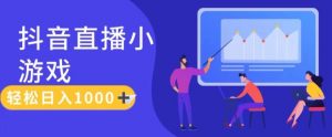 靠抖音直播小游戏，轻松日入1K+，需真人讲解，落地保姆级教【揭秘】-网创学习资源