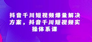 抖音千川短视频爆量解决方案，抖音千川短视频实操体系课-网创学习资源
