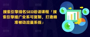 搜索引擎排名SEO培训课程「搜索引擎推广全系可复制，打造精准被动流量系统」-网创学习资源