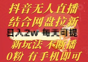 抖音无人直播，结合网盘拉新，新玩法不违规不断播，0粉有手机就能做【揭秘】-网创学习资源