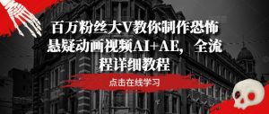 百万粉丝大V教你制作恐怖悬疑动画视频AI+AE，全流程详细教程-网创学习资源