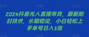2024抖音无人直播带货，最新防封技术，长期稳定，小白轻松上手单号日入5张【揭秘】-网创学习资源