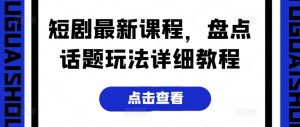 短剧最新课程，盘点话题玩法详细教程-网创学习资源