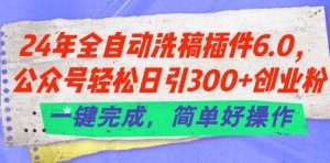 24年全自动洗稿插件6.0.公众号轻松日引300+创业粉，一键完成，简单好操作【揭秘】-网创学习资源
