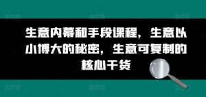 生意内幕和手段课程，生意以小博大的秘密，生意可复制的核心干货-网创学习资源