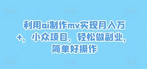 利用ai制作mv实现月入万+，小众项目，轻松做副业，简单好操作【揭秘】-网创学习资源