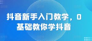抖音新手入门教学，0基础教你学抖音-网创学习资源