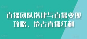 直播团队搭建与直播变现攻略，抢占直播红利-网创学习资源